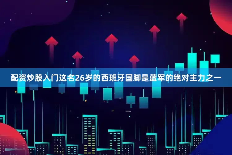 配资炒股入门这名26岁的西班牙国脚是蓝军的绝对主力之一