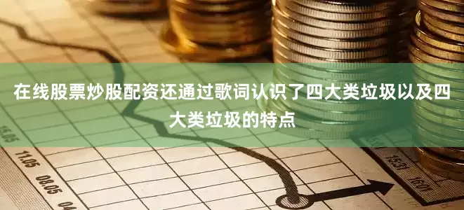 在线股票炒股配资还通过歌词认识了四大类垃圾以及四大类垃圾的特点