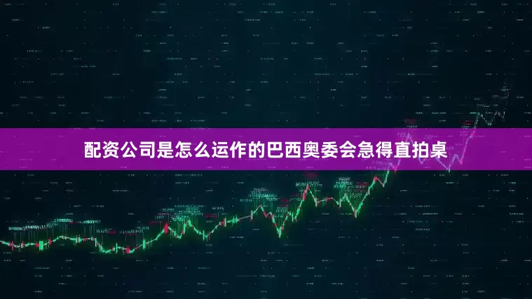 配资公司是怎么运作的巴西奥委会急得直拍桌