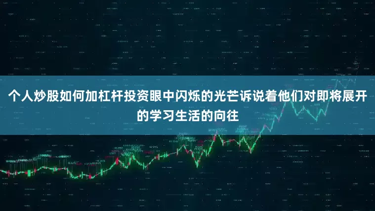 个人炒股如何加杠杆投资眼中闪烁的光芒诉说着他们对即将展开的学习生活的向往
