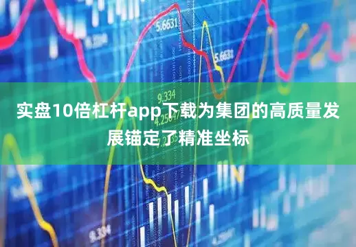 实盘10倍杠杆app下载为集团的高质量发展锚定了精准坐标