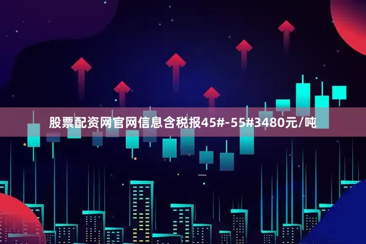 股票配资网官网信息含税报45#-55#3480元/吨