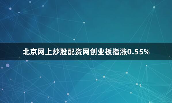 北京网上炒股配资网创业板指涨0.55%