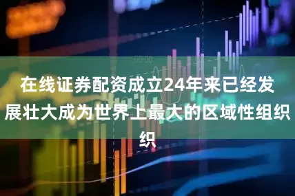 在线证券配资成立24年来已经发展壮大成为世界上最大的区域性组织
