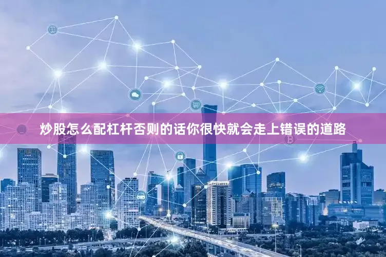 炒股怎么配杠杆否则的话你很快就会走上错误的道路