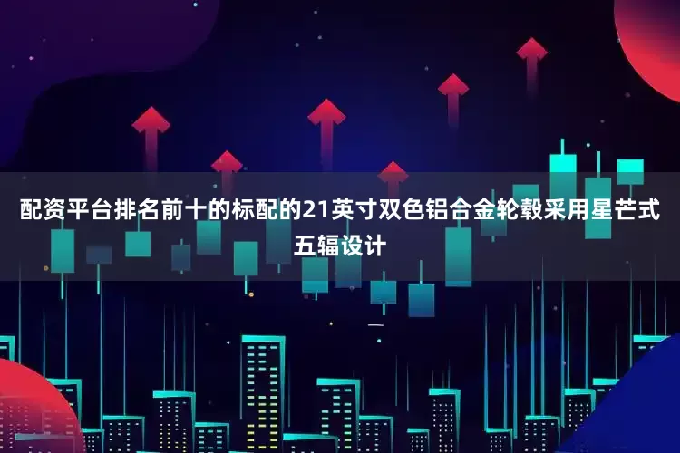 配资平台排名前十的标配的21英寸双色铝合金轮毂采用星芒式五辐设计