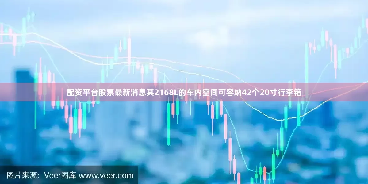 配资平台股票最新消息其2168L的车内空间可容纳42个20寸行李箱