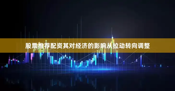 股票推荐配资其对经济的影响从拉动转向调整