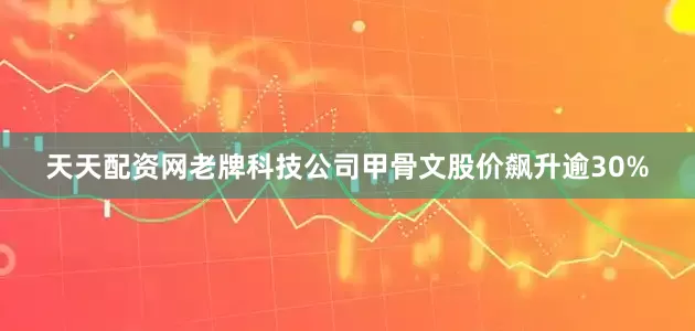 天天配资网老牌科技公司甲骨文股价飙升逾30%