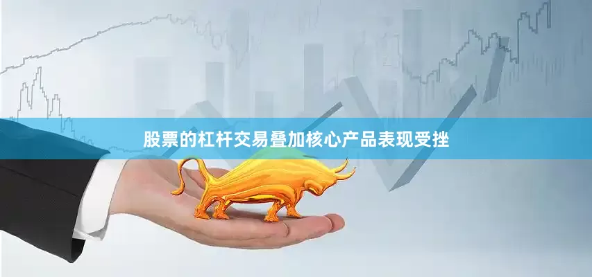 股票的杠杆交易叠加核心产品表现受挫