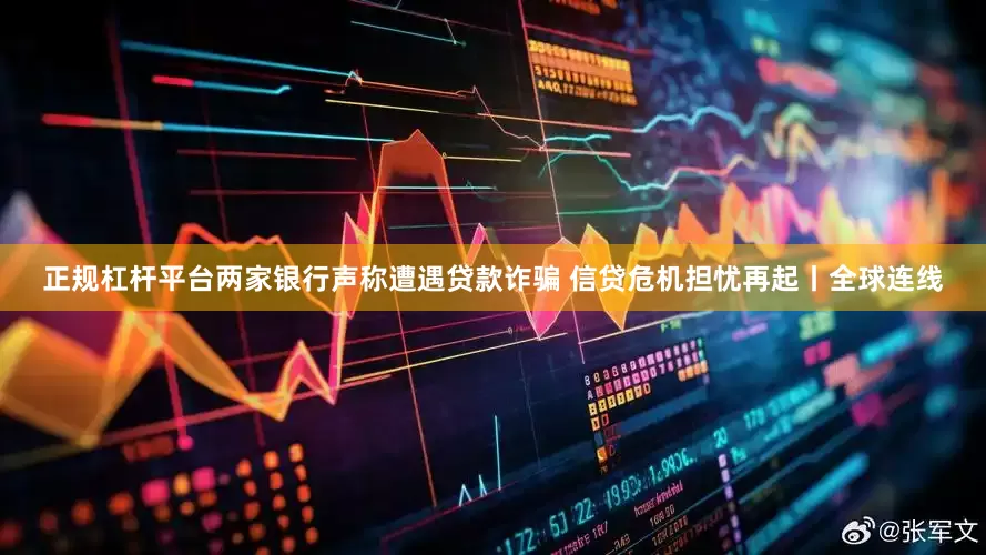 正规杠杆平台两家银行声称遭遇贷款诈骗 信贷危机担忧再起丨全球连线