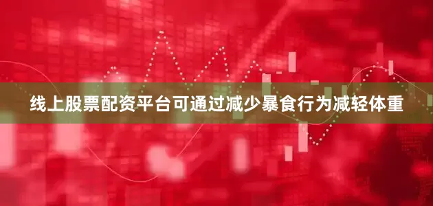 线上股票配资平台可通过减少暴食行为减轻体重