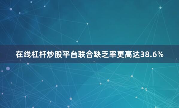 在线杠杆炒股平台联合缺乏率更高达38.6%